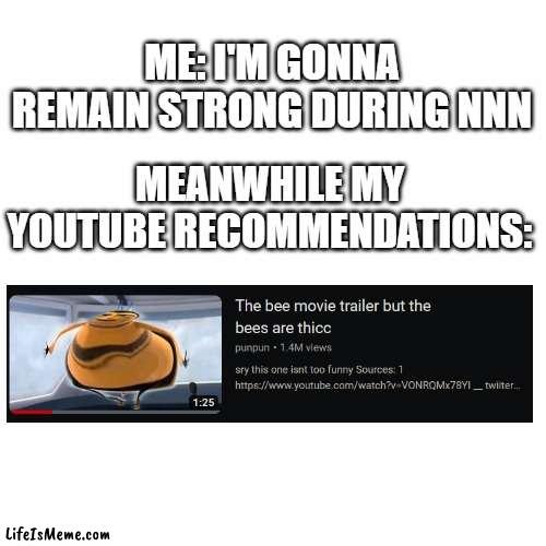 REMAIN STRONG BOYS!!! | ME: I'M GONNA REMAIN STRONG DURING NNN; MEANWHILE MY YOUTUBE RECOMMENDATIONS: | image tagged in bee movie,nnn,no nut november,quandale dingle,hot,sexy | made w/ Lifeismeme meme maker