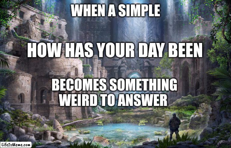 The weirdness of Ordinary Greetings | WHEN A SIMPLE; HOW HAS YOUR DAY BEEN; BECOMES SOMETHING WEIRD TO ANSWER | image tagged in weird,greetings,lost,philosophy,purpose,beautiful | made w/ Lifeismeme meme maker