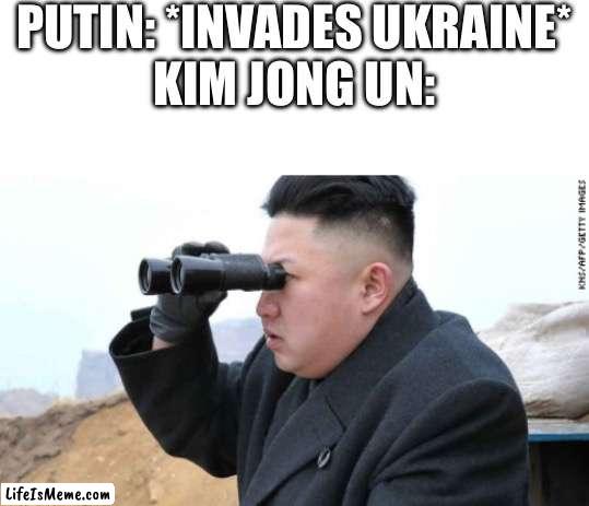 Tensions rise with north and South Korea | PUTIN: *INVADES UKRAINE*
KIM JONG UN: | image tagged in blank white template,kim jong un binoculars | made w/ Lifeismeme meme maker