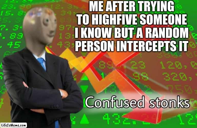 Happens More Than You Think | ME AFTER TRYING TO HIGHFIVE SOMEONE I KNOW BUT A RANDOM PERSON INTERCEPTS IT | image tagged in confused stonks,dank memes,middle school,why are you reading this,stop reading the tags | made w/ Lifeismeme meme maker