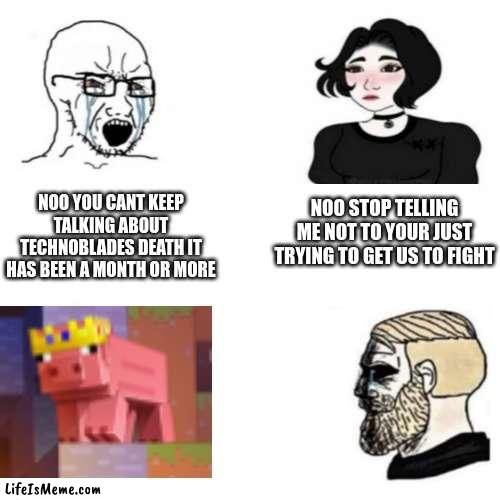 Rest in peace techno(btw im not making this to only get upvotes im only making this as a respect to techno) | NOO STOP TELLING ME NOT TO YOUR JUST TRYING TO GET US TO FIGHT; NOO YOU CANT KEEP TALKING ABOUT TECHNOBLADES DEATH IT HAS BEEN A MONTH OR MORE | image tagged in technoblade,rip,soyboy,chad,pig | made w/ Lifeismeme meme maker