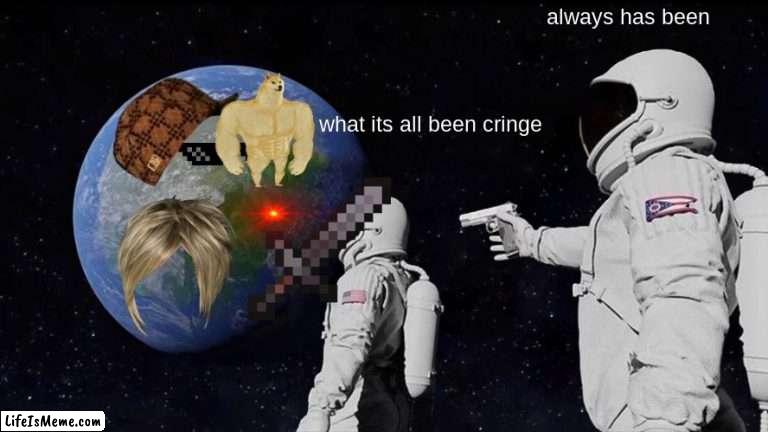 the cringe world | always has been; what its all been cringe | image tagged in memes,always has been | made w/ Lifeismeme meme maker