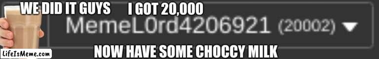 thank u :) | WE DID IT GUYS; I GOT 20,000; NOW HAVE SOME CHOCCY MILK | image tagged in 20000 points,thank you | made w/ Lifeismeme meme maker