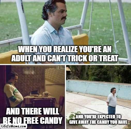 Trick or Treating as an Adult | WHEN YOU REALIZE YOU'RE AN ADULT AND CAN'T TRICK OR TREAT; AND THERE WILL BE NO FREE CANDY; AND YOU'RE EXPECTED TO GIVE AWAY THE CANDY YOU HAVE | image tagged in memes,sad pablo escobar | made w/ Lifeismeme meme maker