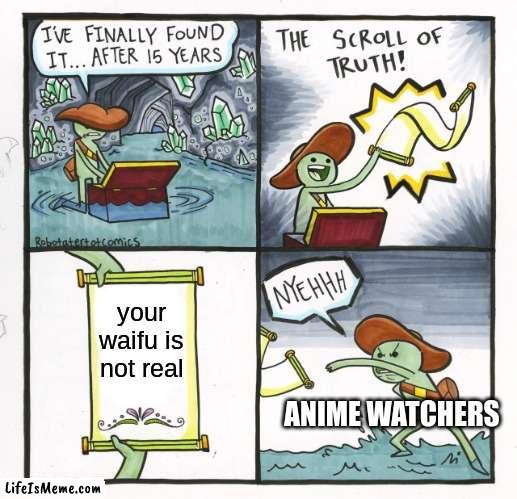 i need to accept that my waifu isnt real | your waifu is not real; ANIME WATCHERS | image tagged in memes,the scroll of truth | made w/ Lifeismeme meme maker