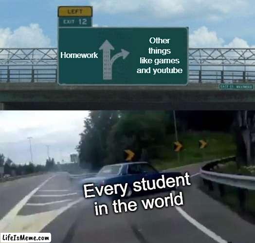 I think this is pretty hard to deny. | Homework; Other things like games and youtube; Every student in the world | image tagged in memes,left exit 12 off ramp | made w/ Lifeismeme meme maker