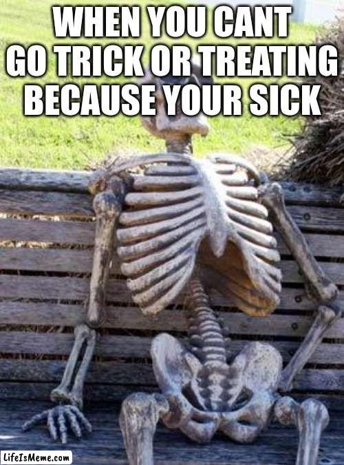 I was sick so I could not trick or treat. :( | WHEN YOU CANT GO TRICK OR TREATING BECAUSE YOUR SICK | image tagged in memes,waiting skeleton | made w/ Lifeismeme meme maker