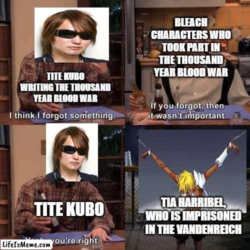 Bleach Thousand Year Blood War Meme | BLEACH CHARACTERS WHO TOOK PART IN THE THOUSAND YEAR BLOOD WAR; TITE KUBO WRITING THE THOUSAND YEAR BLOOD WAR; TITE KUBO; TIA HARRIBEL, WHO IS IMPRISONED IN THE VANDENREICH | image tagged in i think i forgot something,anime,manga,memes,bleach | made w/ Lifeismeme meme maker