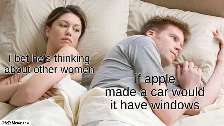 memes that make me cry 29 | I bet he's thinking about other women; if apple made a car would it have windows | image tagged in memes,i bet he's thinking about other women | made w/ Lifeismeme meme maker