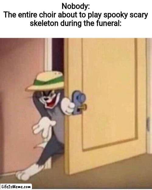 Can I get a Doot doot | Nobody:
The entire choir about to play spooky scary skeleton during the funeral: | image tagged in sneaky tom,memes,funny | made w/ Lifeismeme meme maker