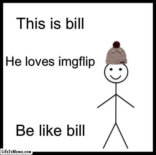 Be like billl | This is bill; He loves imgflip; Be like bill | image tagged in memes,be like bill | made w/ Lifeismeme meme maker