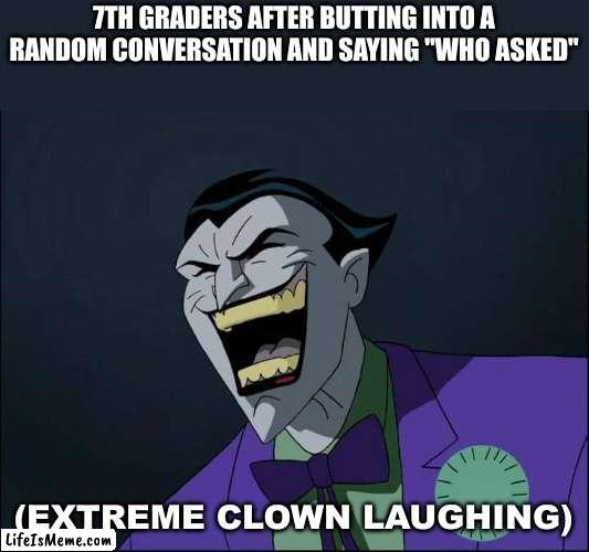 comment if you can relate | 7TH GRADERS AFTER BUTTING INTO A RANDOM CONVERSATION AND SAYING "WHO ASKED"; (EXTREME CLOWN LAUGHING) | image tagged in joker laugh,relatable,middle school,who asked | made w/ Lifeismeme meme maker