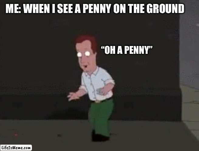 Oh A Penny | ME: WHEN I SEE A PENNY ON THE GROUND; “OH A PENNY” | image tagged in family guy,penny,coins,money,oh a penny | made w/ Lifeismeme meme maker