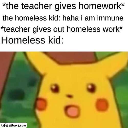 the homeless kid has no excuses for not doing his homework now | *the teacher gives homework*; the homeless kid: haha i am immune; *teacher gives out homeless work*; Homeless kid: | image tagged in memes,surprised pikachu | made w/ Lifeismeme meme maker