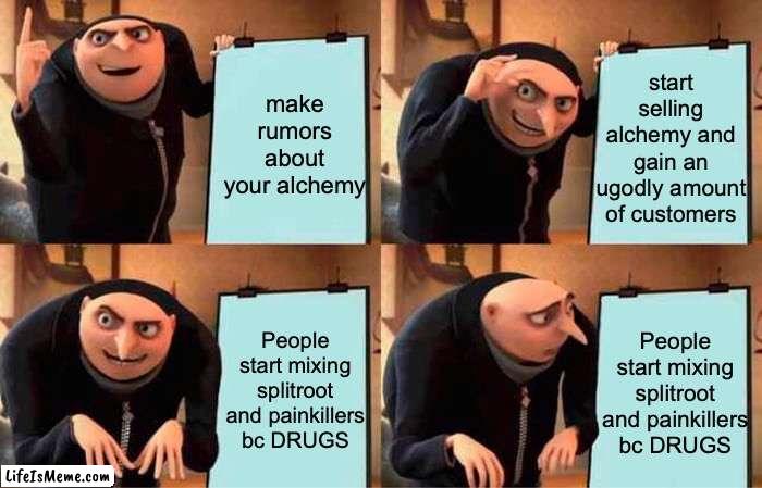 ANOTHER C9H[OFLIMBA- HOW DO YOU SPELL IT?!? | start selling alchemy and gain an ugodly amount of customers; make rumors about your alchemy; People start mixing splitroot and painkillers bc DRUGS; People start mixing splitroot and painkillers bc DRUGS | image tagged in memes,gru's plan | made w/ Lifeismeme meme maker