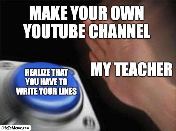 do you want to make a YouTube channel comment bellow | MAKE YOUR OWN YOUTUBE CHANNEL; MY TEACHER; REALIZE THAT YOU HAVE TO WRITE YOUR LINES | image tagged in memes,blank nut button | made w/ Lifeismeme meme maker