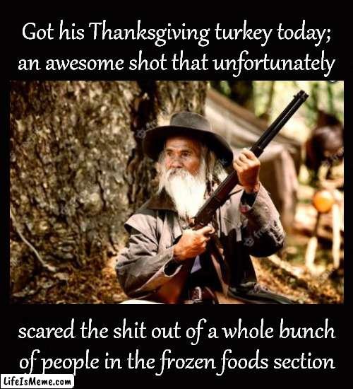 Man shoots turkey | Got his Thanksgiving turkey today;
an awesome shot that unfortunately; scared the shit out of a whole bunch
of people in the frozen foods section | image tagged in thanksgiving dinner | made w/ Lifeismeme meme maker