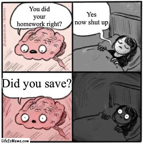 POV you forgor to save | Yes now shut up; You did your homework right? Did you save? | image tagged in brain before sleep | made w/ Lifeismeme meme maker