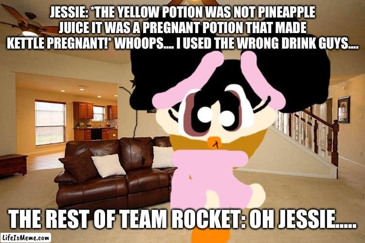 Jessie: Oops…. | JESSIE: *THE YELLOW POTION WAS NOT PINEAPPLE JUICE IT WAS A PREGNANT POTION THAT MADE KETTLE PREGNANT!* WHOOPS…. I USED THE WRONG DRINK GUYS…. THE REST OF TEAM ROCKET: OH JESSIE….. | image tagged in living room ceiling fans,mistake | made w/ Lifeismeme meme maker