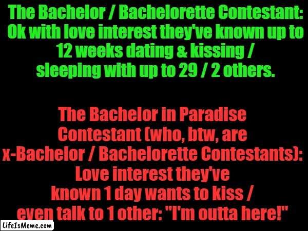 The Bachelor / Bachelorette vs. Bachelor in Paradise | The Bachelor / Bachelorette Contestant:

Ok with love interest they've known up to 12 weeks dating & kissing / sleeping with up to 29 / 2 others. The Bachelor in Paradise Contestant (who, btw, are x-Bachelor / Bachelorette Contestants):
Love interest they've known 1 day wants to kiss / even talk to 1 other: "I'm outta here!" | image tagged in bachelor,bachelorette,irony,hypocrisy,hypocrite,hypocrites | made w/ Lifeismeme meme maker