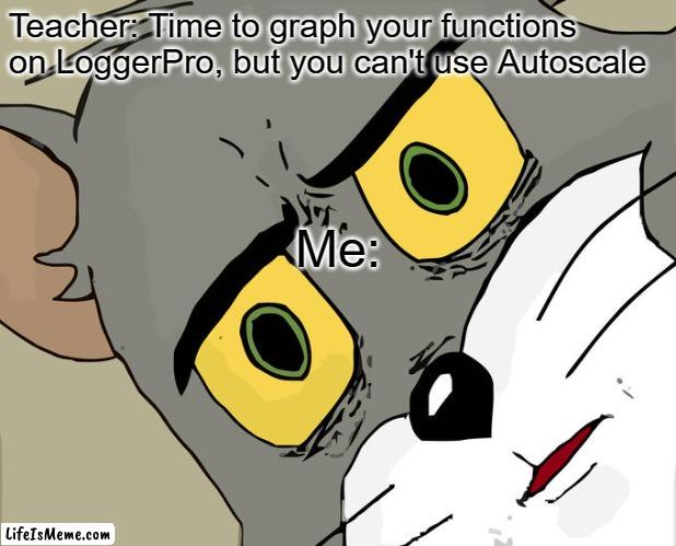 Cruel Lab Professor | Teacher: Time to graph your functions on LoggerPro, but you can't use Autoscale; Me: | image tagged in memes,unsettled tom | made w/ Lifeismeme meme maker