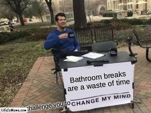 [It's true though, right?] | Bathroom breaks are a waste of time; I challenge you to | image tagged in memes,change my mind,bathroom,bathroom breaks | made w/ Lifeismeme meme maker