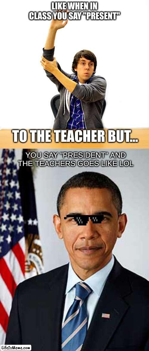 Passing List be like: | LIKE WHEN IN CLASS YOU SAY "PRESENT"; TO THE TEACHER BUT... YOU SAY "PRESIDENT" AND THE TEACHERS GOES LIKE LOL | image tagged in funny,school,president,memes | made w/ Lifeismeme meme maker