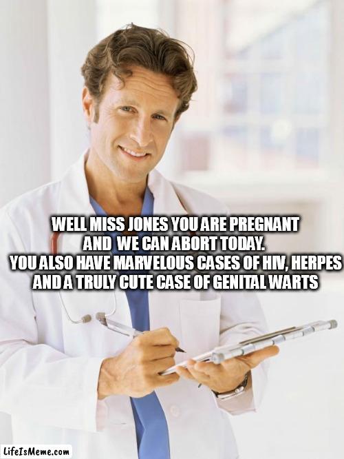 Doctor | WELL MISS JONES YOU ARE PREGNANT AND  WE CAN ABORT TODAY. 
YOU ALSO HAVE MARVELOUS CASES OF HIV, HERPES AND A TRULY CUTE CASE OF GENITAL WARTS | image tagged in doctor | made w/ Lifeismeme meme maker