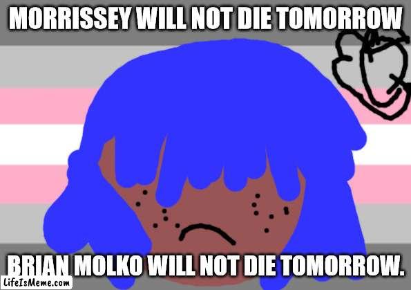 elton john wll not die tomorrow | MORRISSEY WILL NOT DIE TOMORROW; BRIAN MOLKO WILL NOT DIE TOMORROW. | image tagged in lgbtq | made w/ Lifeismeme meme maker