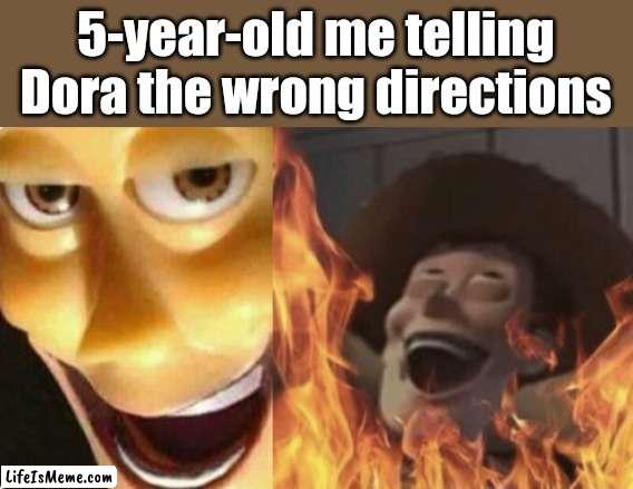 The wrong directions | 5-year-old me telling Dora the wrong directions | image tagged in satanic woody no spacing,satanic woody,memes,dora the explorer,funny,dora | made w/ Lifeismeme meme maker