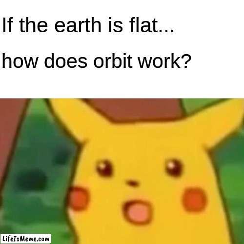 Fr? | If the earth is flat... how does orbit work? | image tagged in memes,surprised pikachu | made w/ Lifeismeme meme maker