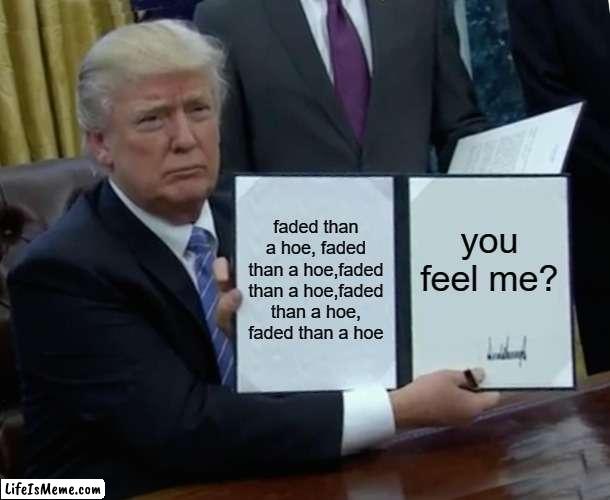 faded than a hoe | faded than a hoe, faded than a hoe,faded than a hoe,faded than a hoe, faded than a hoe; you feel me? | image tagged in memes,trump bill signing | made w/ Lifeismeme meme maker