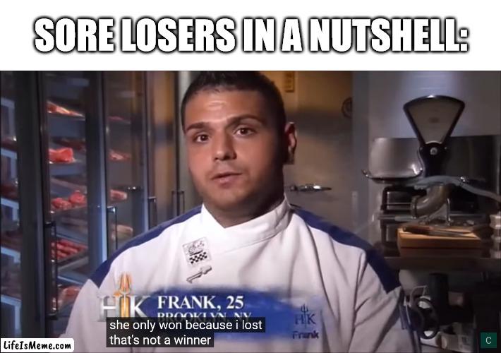 she only won because i lost, that's not a winner | SORE LOSERS IN A NUTSHELL: | image tagged in sore loser,hell's kitchen,frank,she only won because i lost | made w/ Lifeismeme meme maker