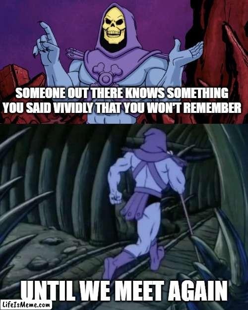 Skeletor until we meet again | SOMEONE OUT THERE KNOWS SOMETHING YOU SAID VIVIDLY THAT YOU WON'T REMEMBER; UNTIL WE MEET AGAIN | image tagged in skeletor until we meet again,until we meet again,funny,shower thoughts,skeletor disturbing facts,disturbing facts skeletor | made w/ Lifeismeme meme maker