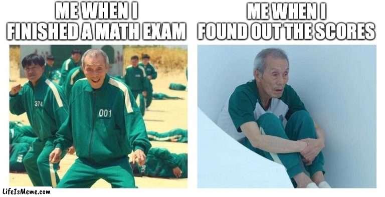 apparently math exams are so hard and sometimes each question is weighted heavily... | ME WHEN I FINISHED A MATH EXAM; ME WHEN I FOUND OUT THE SCORES | image tagged in squid game then and now,mathematics,relatable,sad but true,exams | made w/ Lifeismeme meme maker