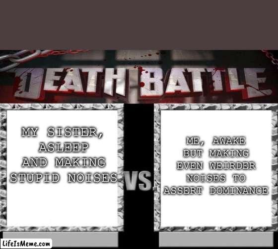 We have to share a room | MY SISTER, ASLEEP AND MAKING STUPID NOISES; ME, AWAKE BUT MAKING EVEN WEIRDER NOISES TO ASSERT DOMINANCE | image tagged in death battle | made w/ Lifeismeme meme maker