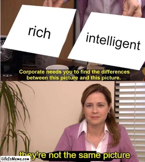 way too many people forget this | rich; intelligent; they're not the same picture | image tagged in memes,they're the same picture | made w/ Lifeismeme meme maker