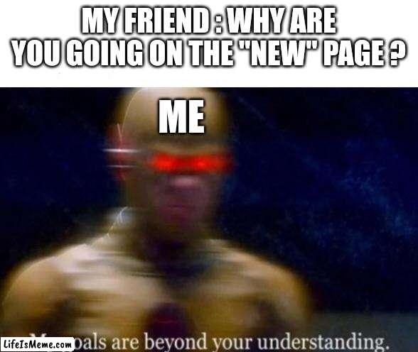 It's just more fun | MY FRIEND : WHY ARE YOU GOING ON THE "NEW" PAGE ? ME | image tagged in my goals are beyond your understanding,imgflip,meanwhile on imgflip,memes,funny,new memes | made w/ Lifeismeme meme maker