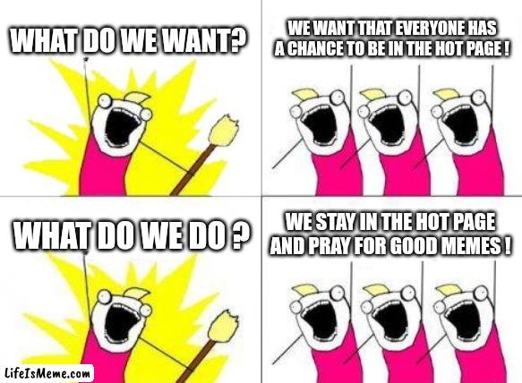 Meanwhile on Lifeismeme | WHAT DO WE WANT? WE WANT THAT EVERYONE HAS A CHANCE TO BE IN THE HOT PAGE ! WHAT DO WE DO ? WE STAY IN THE HOT PAGE AND PRAY FOR GOOD MEMES ! | image tagged in memes,what do we want,funny,meanwhile on imgflip,imgflip users,everyone | made w/ Lifeismeme meme maker