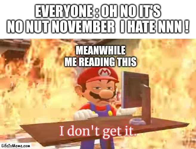 AM I THE ONLY ONE ??? | EVERYONE : OH NO IT'S NO NUT NOVEMBER  I HATE NNN ! MEANWHILE ME READING THIS | image tagged in mario i don't get it,no nut november,memes,funny,i don't get it,what is that | made w/ Lifeismeme meme maker