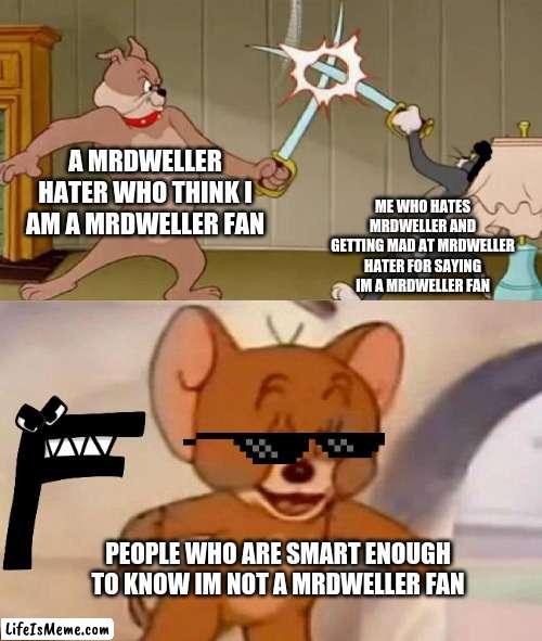 im NOT A MRDWELLER FAN (I added F for fun) | A MRDWELLER HATER WHO THINK I AM A MRDWELLER FAN; ME WHO HATES MRDWELLER AND GETTING MAD AT MRDWELLER HATER FOR SAYING IM A MRDWELLER FAN; PEOPLE WHO ARE SMART ENOUGH TO KNOW IM NOT A MRDWELLER FAN | image tagged in tom and jerry swordfight,alphabet lore,mr dweller,reniita | made w/ Lifeismeme meme maker