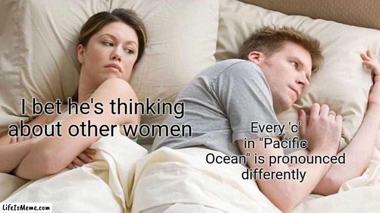 Lets face it: English is a dumb language | Every 'c' in "Pacific Ocean" is pronounced differently; I bet he's thinking about other women | image tagged in memes,i bet he's thinking about other women | made w/ Lifeismeme meme maker