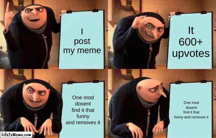 It's always the mods | I post my meme; It 600+ upvotes; One mod dosent find it that funny and removes it; One mod dosent find it that funny and removes it | image tagged in memes,gru's plan | made w/ Lifeismeme meme maker