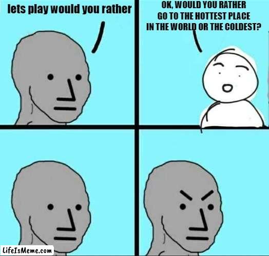 >:O | OK, WOULD YOU RATHER GO TO THE HOTTEST PLACE IN THE WORLD OR THE COLDEST? lets play would you rather | image tagged in npc meme,would you rather | made w/ Lifeismeme meme maker