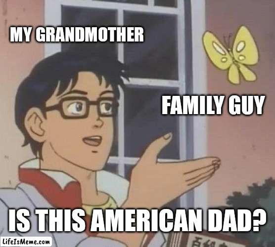 This happened today lol | MY GRANDMOTHER; FAMILY GUY; IS THIS AMERICAN DAD? | image tagged in memes,is this a pigeon,family guy,american dad | made w/ Lifeismeme meme maker