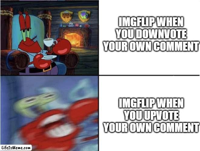 A meme is a element of a culture or system of behavior that may be considered to be passed from one individual to another by non | IMGFLIP WHEN YOU DOWNVOTE YOUR OWN COMMENT; IMGFLIP WHEN YOU UPVOTE YOUR OWN COMMENT | image tagged in mr krabs calm then angry,imgflip,upvote,downvote,sussybakaamongussussyimposter | made w/ Lifeismeme meme maker