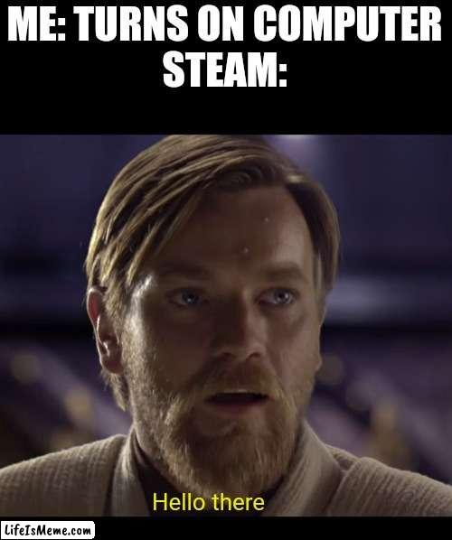 General Obi Wan "steam" Kenobi | ME: TURNS ON COMPUTER
STEAM:; Hello there | image tagged in hello there | made w/ Lifeismeme meme maker