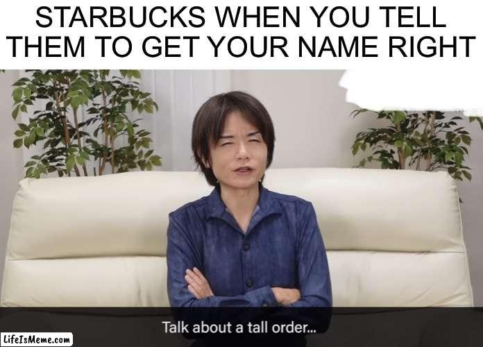 I've only gone there a few times but they got it wrong almost every time | STARBUCKS WHEN YOU TELL THEM TO GET YOUR NAME RIGHT | image tagged in talk about a tall order,starbucks,memes,funny,funny memes | made w/ Lifeismeme meme maker