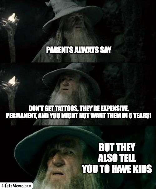 like boi | PARENTS ALWAYS SAY; DON'T GET TATTOOS, THEY'RE EXPENSIVE, PERMANENT, AND YOU MIGHT NOT WANT THEM IN 5 YEARS! BUT THEY ALSO TELL YOU TO HAVE KIDS | image tagged in memes,confused gandalf | made w/ Lifeismeme meme maker