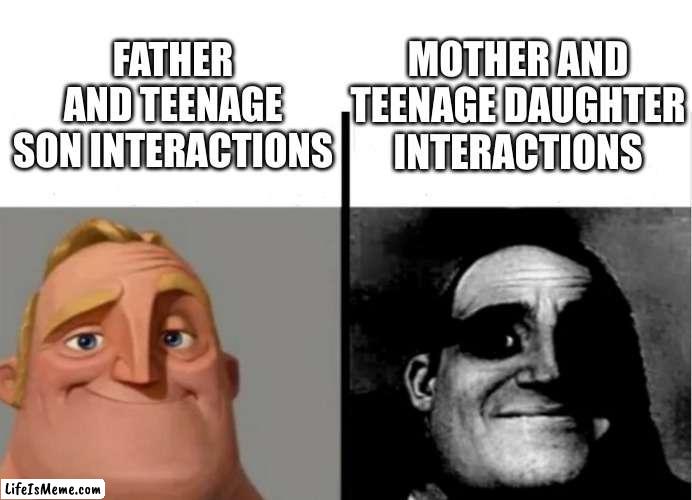 It's always like this lol | MOTHER AND TEENAGE DAUGHTER INTERACTIONS; FATHER AND TEENAGE SON INTERACTIONS | image tagged in teacher's copy | made w/ Lifeismeme meme maker